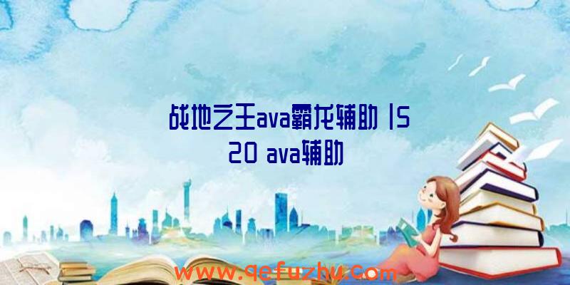 「战地之王ava霸龙辅助」|520